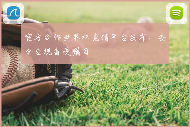 官方合作世界杯竞猜平台发布,安全合规备受瞩目