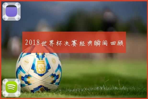 2018世界杯决赛经典瞬间回顾