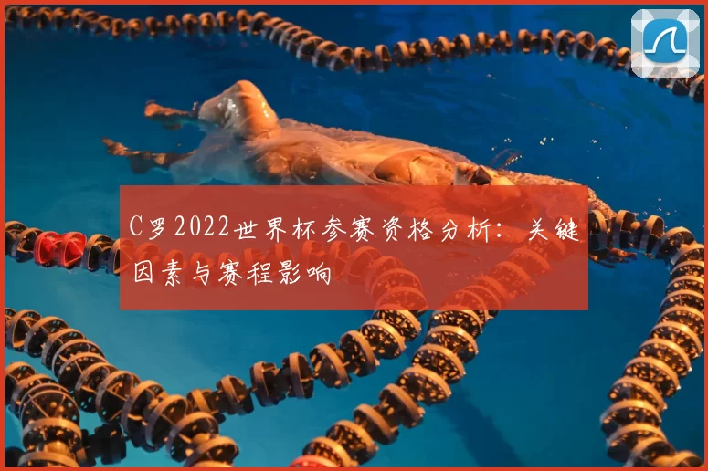 C罗2022世界杯参赛资格分析:关键因素与赛程影响