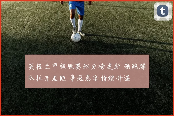 英格兰甲级联赛积分榜更新 领跑球队拉开差距 争冠悬念持续升温