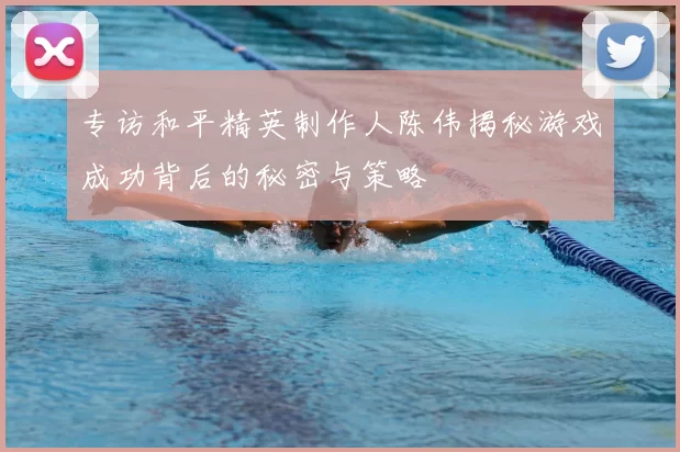 专访和平精英制作人陈伟揭秘游戏成功背后的秘密与策略