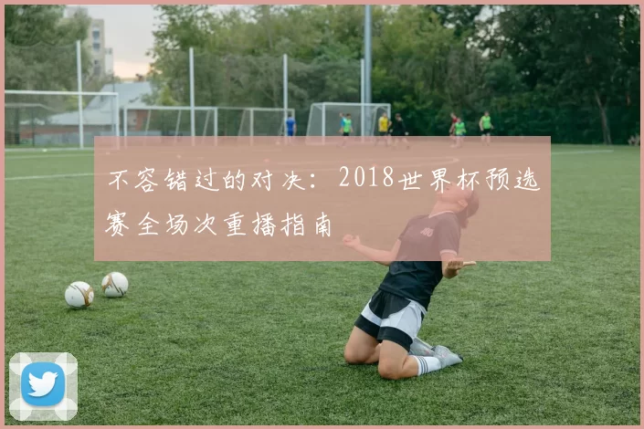 不容错过的对决:2018世界杯预选赛全场次重播指南