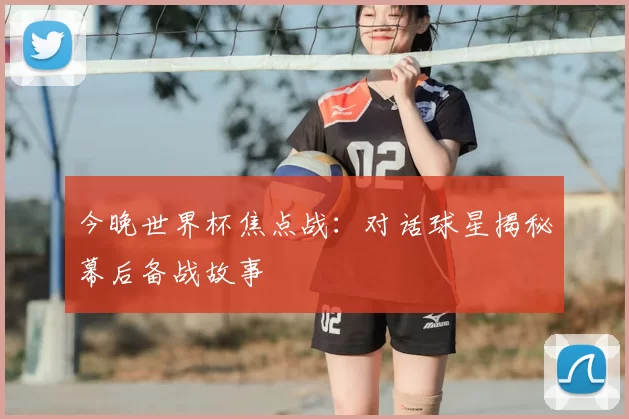 今晚世界杯焦点战：对话球星揭秘幕后备战故事