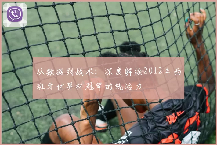 从数据到战术：深度解读2012年西班牙世界杯冠军的统治力
