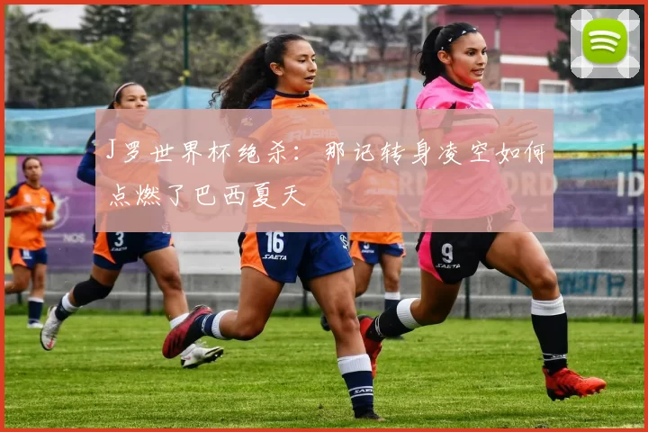 J罗世界杯绝杀:那记转身凌空如何点燃了巴西夏天