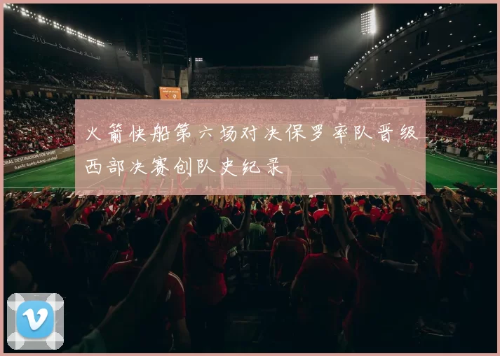 火箭快船第六场对决保罗率队晋级西部决赛创队史纪录