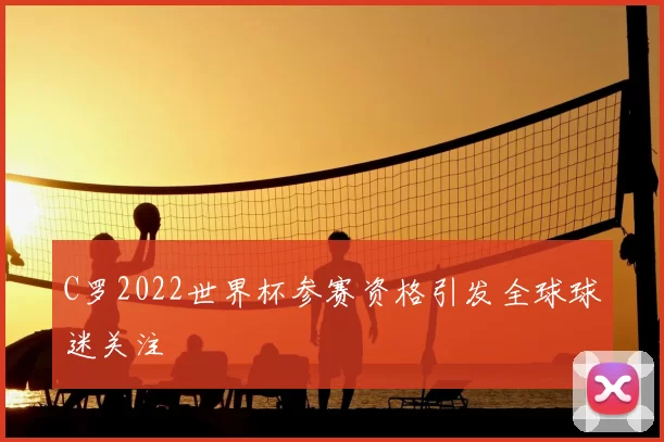 C罗2022世界杯参赛资格引发全球球迷关注