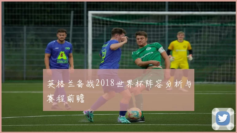 英格兰备战2018世界杯阵容分析与赛程前瞻