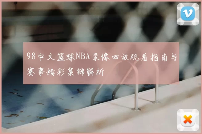 98中文篮球NBA录像回放观看指南与赛事精彩集锦解析