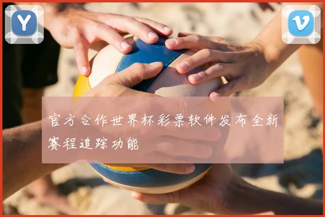 官方合作世界杯彩票软件发布全新赛程追踪功能
