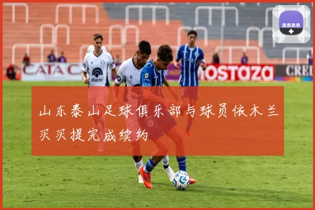 山东泰山足球俱乐部与球员依木兰买买提完成续约