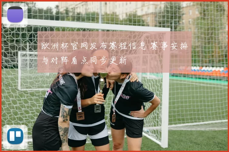 欧洲杯官网发布赛程信息 赛事安排与对阵看点同步更新
