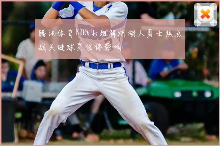腾讯体育NBA七姐解析湖人勇士焦点战关键球员伤停影响