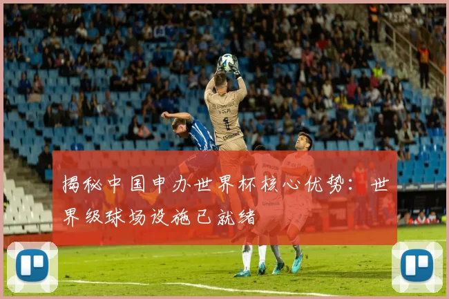 揭秘中国申办世界杯核心优势：世界级球场设施已就绪