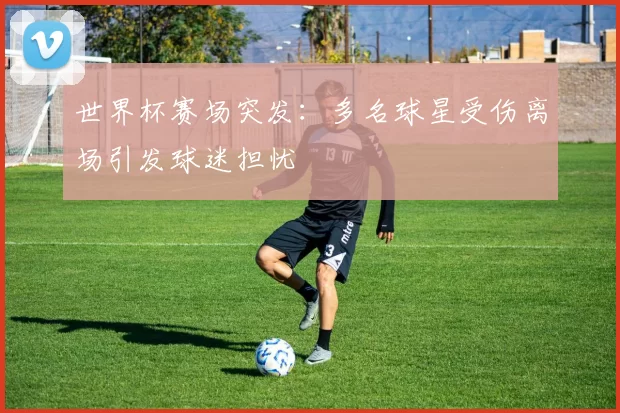 世界杯赛场突发:多名球星受伤离场引发球迷担忧