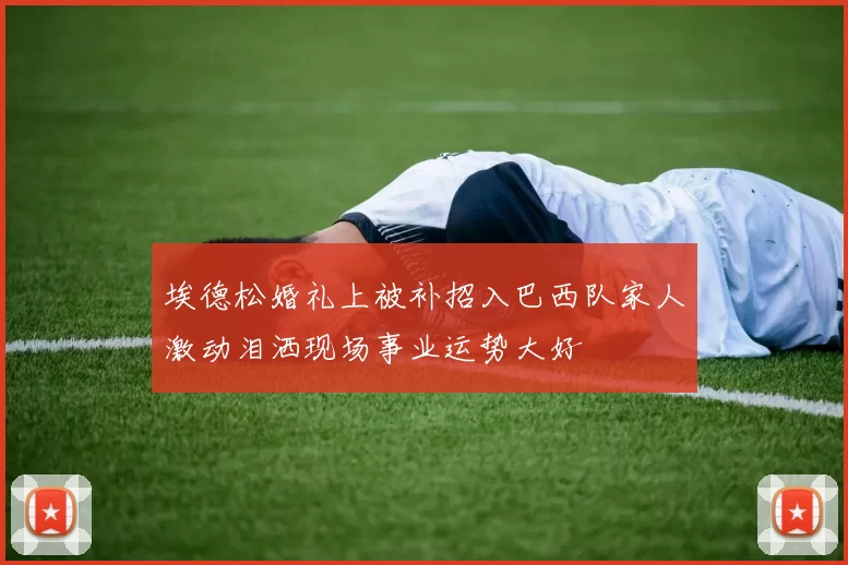 埃德松婚礼上被补招入巴西队家人激动泪洒现场事业运势大好