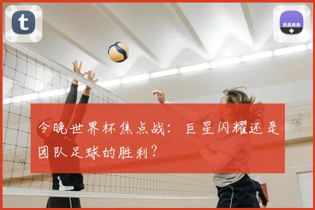 今晚世界杯焦点战：巨星闪耀还是团队足球的胜利？