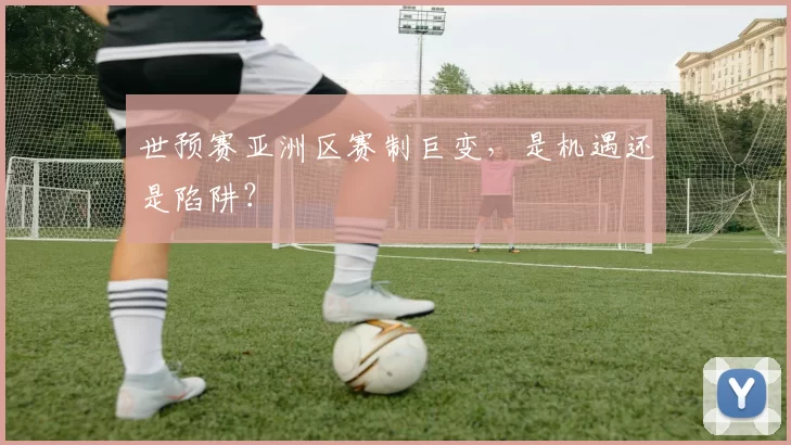 世预赛亚洲区赛制巨变,是机遇还是陷阱?