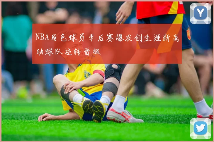 NBA角色球员季后赛爆发创生涯新高助球队逆转晋级