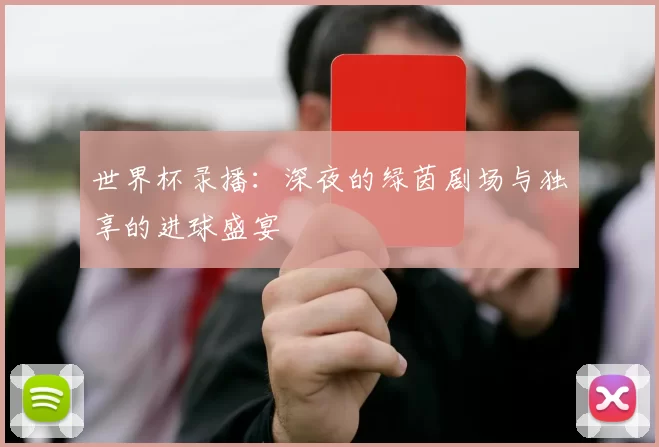 世界杯录播:深夜的绿茵剧场与独享的进球盛宴
