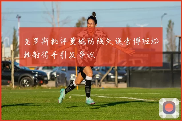 克罗斯批评曼城防线失误索博轻松抽射得手引发争议