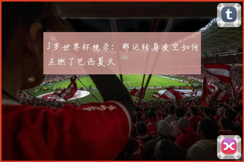 J罗世界杯绝杀:那记转身凌空如何点燃了巴西夏天