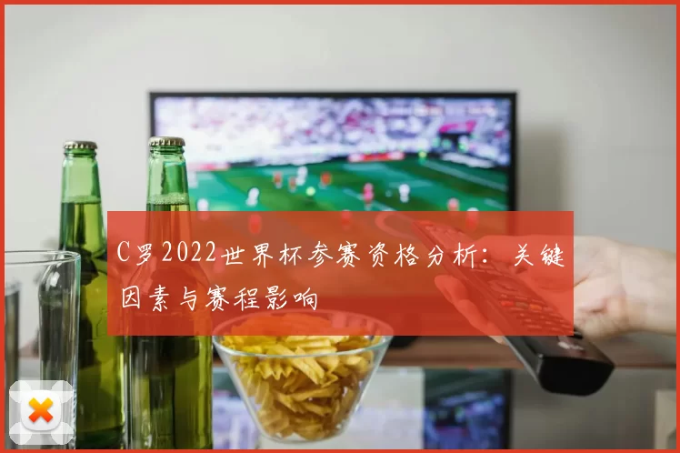 C罗2022世界杯参赛资格分析：关键因素与赛程影响