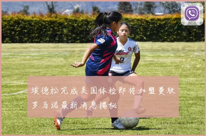 埃德松完成美国体检即将加盟曼联罗马诺最新消息揭秘