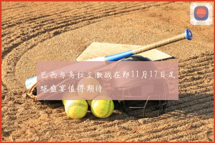 巴西与乌拉圭激战在即11月17日足球盛宴值得期待