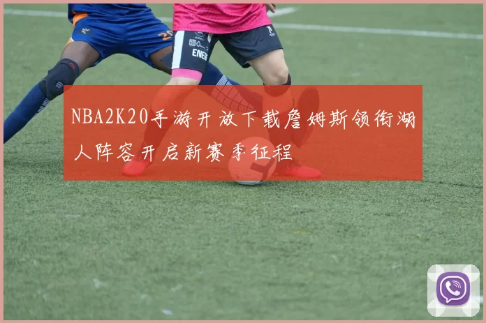 NBA2K20手游开放下载詹姆斯领衔湖人阵容开启新赛季征程