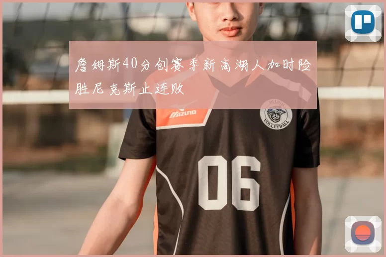 詹姆斯40分创赛季新高湖人加时险胜尼克斯止连败