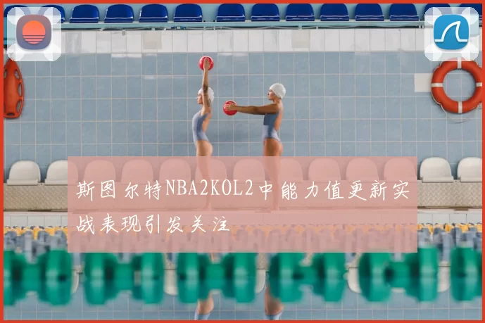 斯图尔特NBA2KOL2中能力值更新实战表现引发关注