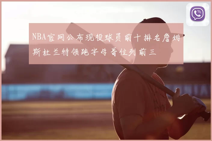 NBA官网公布现役球员前十排名詹姆斯杜兰特领跑字母哥位列前三