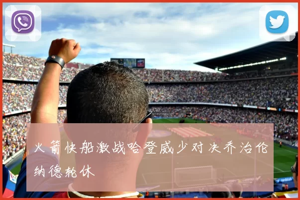 火箭快船激战哈登威少对决乔治伦纳德轮休