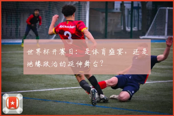 世界杯开赛日：是体育盛宴，还是地缘政治的延伸舞台？