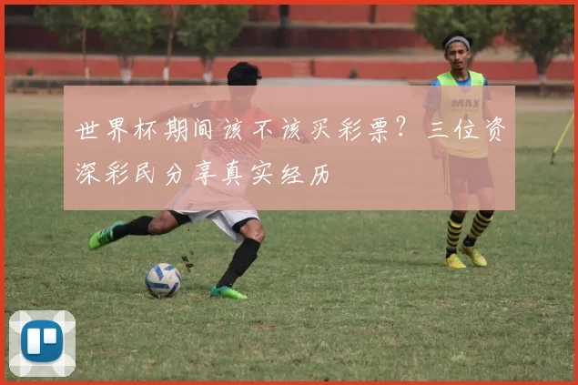 世界杯期间该不该买彩票?三位资深彩民分享真实经历
