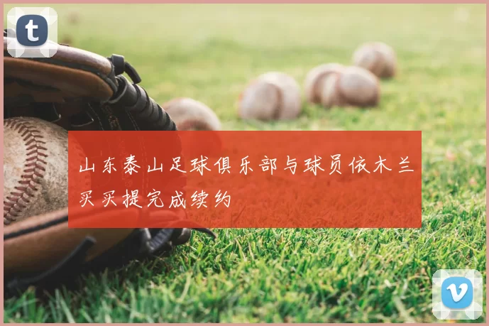 山东泰山足球俱乐部与球员依木兰买买提完成续约