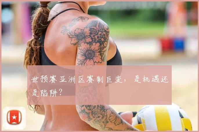 世预赛亚洲区赛制巨变，是机遇还是陷阱？