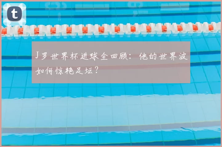J罗世界杯进球全回顾:他的世界波如何惊艳足坛?