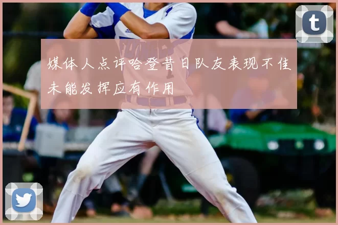 媒体人点评哈登昔日队友表现不佳未能发挥应有作用