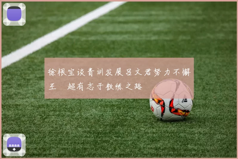 徐根宝谈青训发展吕文君努力不懈王燊超有志于教练之路