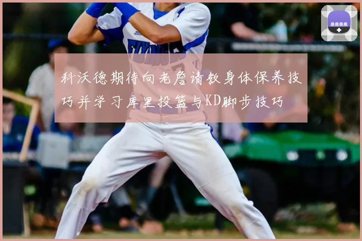 科沃德期待向老詹请教身体保养技巧并学习库里投篮与KD脚步技巧