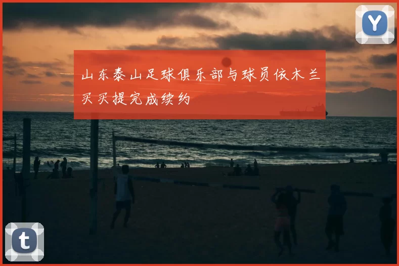 山东泰山足球俱乐部与球员依木兰买买提完成续约
