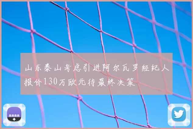 山东泰山考虑引进阿尔瓦罗经纪人报价130万欧元待最终决策