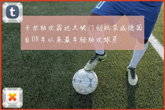 卡尔助攻翁达夫破门创纪录成德国自08年以来最年轻助攻球员