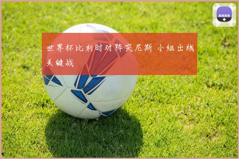 世界杯比利时对阵突尼斯 小组出线关键战