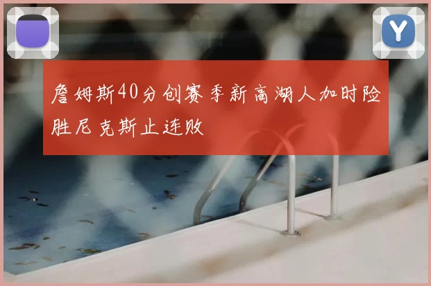 詹姆斯40分创赛季新高湖人加时险胜尼克斯止连败