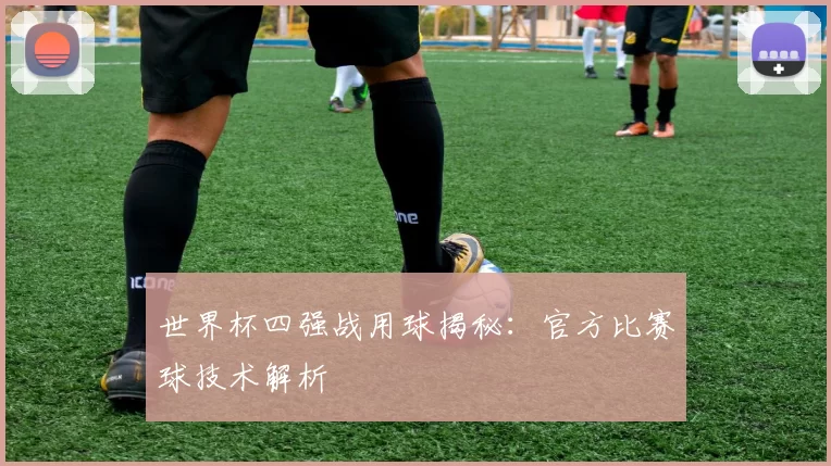 世界杯四强战用球揭秘：官方比赛球技术解析