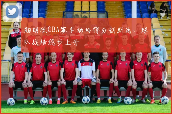 鞠明欣CBA赛季场均得分创新高,球队战绩稳步上升