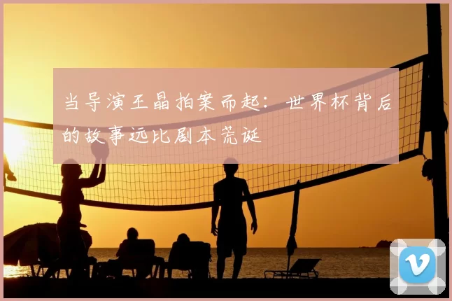 当导演王晶拍案而起:世界杯背后的故事远比剧本荒诞